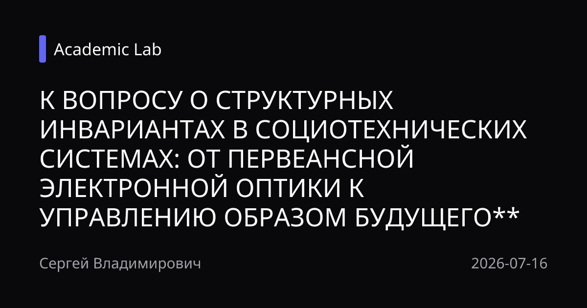 К ВОПРОСУ О СТРУКТУРНЫХ ИНВАРИАНТАХ В СОЦИОТЕХНИЧЕСКИХ СИСТЕМАХ: ОТ ПЕРВЕАНСНОЙ ЭЛЕКТРОННОЙ ОПТИКИ К УПРАВЛЕНИЮ ОБРАЗОМ БУДУЩЕГО**